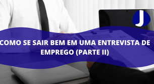 Como se sair bem em uma entrevista de emprego (Parte II)