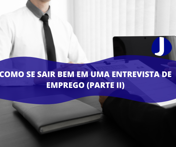 Como se sair bem em uma entrevista de emprego (Parte II)